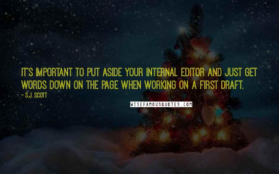 S.J. Scott quotes: It's important to put aside your internal editor and just get words down on the page when working on a first draft.