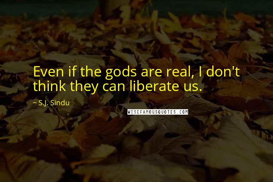 S.J. Sindu quotes: Even if the gods are real, I don't think they can liberate us.