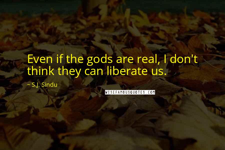 S.J. Sindu quotes: Even if the gods are real, I don't think they can liberate us. S.J. Sindu quotes: Even if the gods are real, I don't think they can liberate us.