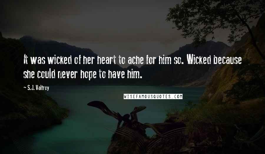 S.J. Valfroy quotes: It was wicked of her heart to ache for him so. Wicked because she could never hope to have him.