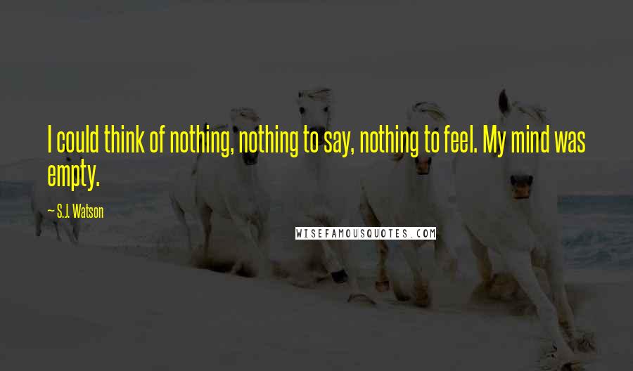 S.J. Watson quotes: I could think of nothing, nothing to say, nothing to feel. My mind was empty.