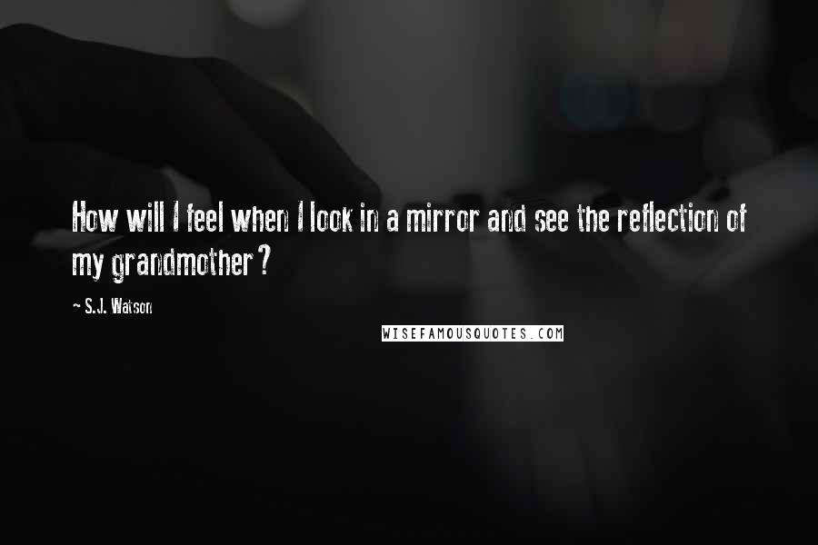 S.J. Watson quotes: How will I feel when I look in a mirror and see the reflection of my grandmother?