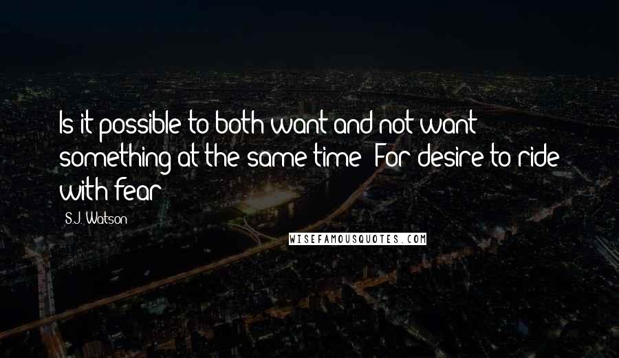 S.J. Watson quotes: Is it possible to both want and not want something at the same time? For desire to ride with fear?