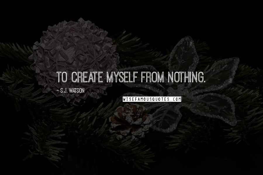 S.J. Watson quotes: To create myself from nothing.