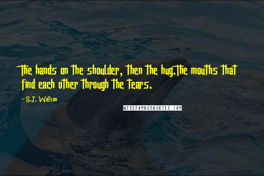 S.J. Watson quotes: The hands on the shoulder, then the hug.The mouths that find each other through the tears.