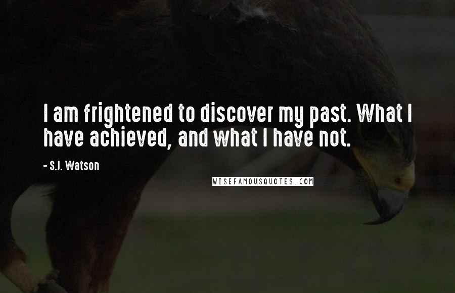 S.J. Watson quotes: I am frightened to discover my past. What I have achieved, and what I have not.