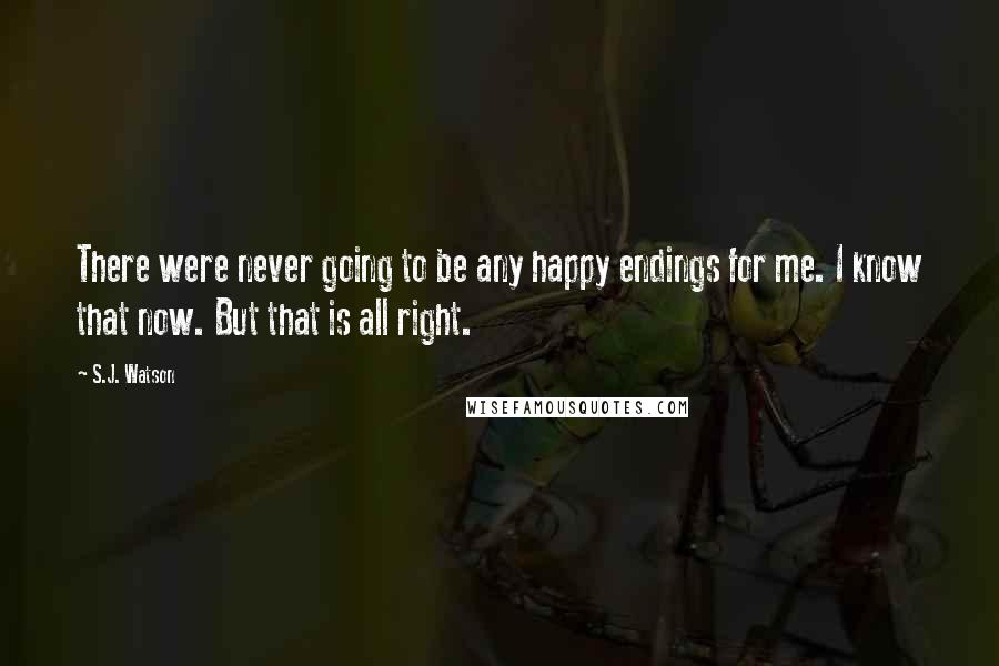 S.J. Watson quotes: There were never going to be any happy endings for me. I know that now. But that is all right.