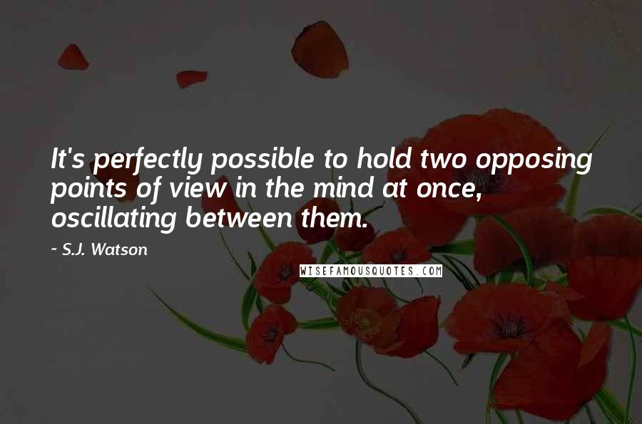 S.J. Watson quotes: It's perfectly possible to hold two opposing points of view in the mind at once, oscillating between them. S.J. Watson quotes: It's perfectly possible to hold two opposing points of view in the mind at once, oscillating between them.