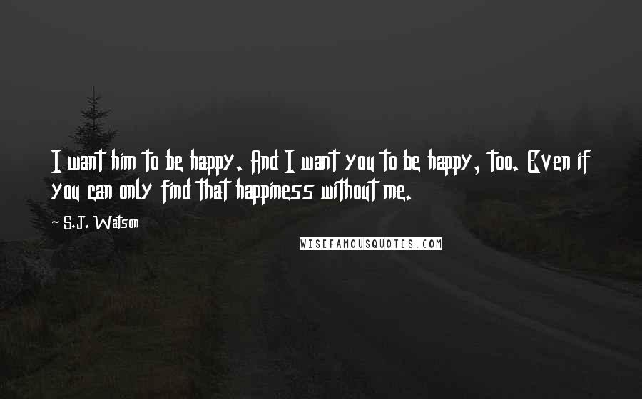 S.J. Watson quotes: I want him to be happy. And I want you to be happy, too. Even if you can only find that happiness without me. S.J. Watson quotes: I want him to be happy. And I want you to be happy, too. Even if you can only find that happiness without me.