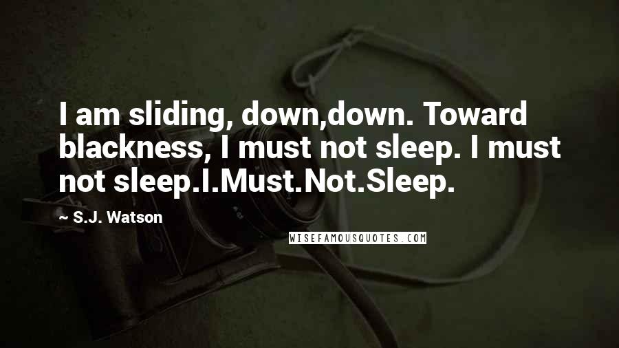 S.J. Watson quotes: I am sliding, down,down. Toward blackness, I must not sleep. I must not sleep.I.Must.Not.Sleep.