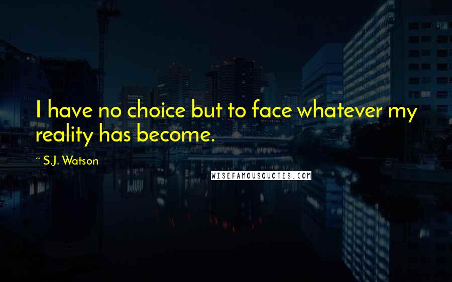 S.J. Watson quotes: I have no choice but to face whatever my reality has become.