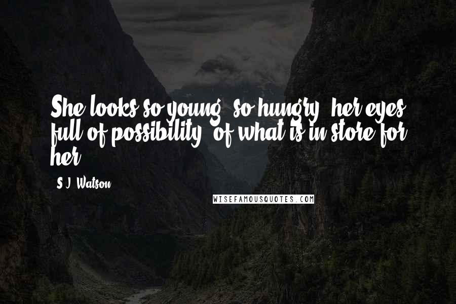 S.J. Watson quotes: She looks so young, so hungry, her eyes full of possibility, of what is in store for her.