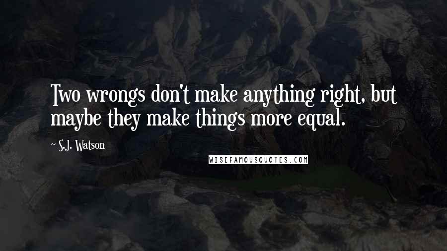 S.J. Watson quotes: Two wrongs don't make anything right, but maybe they make things more equal.