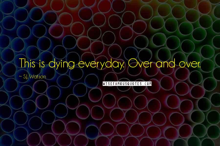 S.J. Watson quotes: This is dying everyday. Over and over.