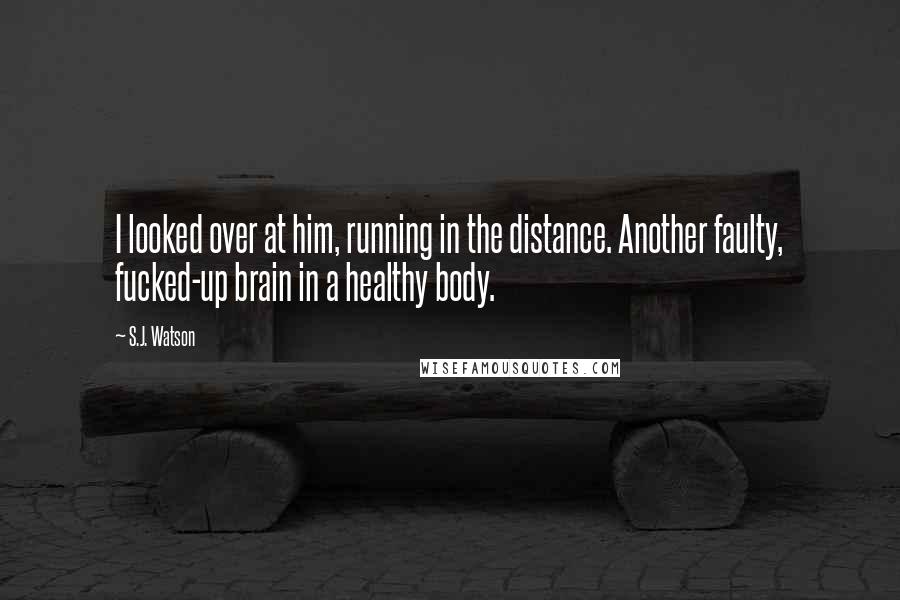 S.J. Watson quotes: I looked over at him, running in the distance. Another faulty, fucked-up brain in a healthy body.