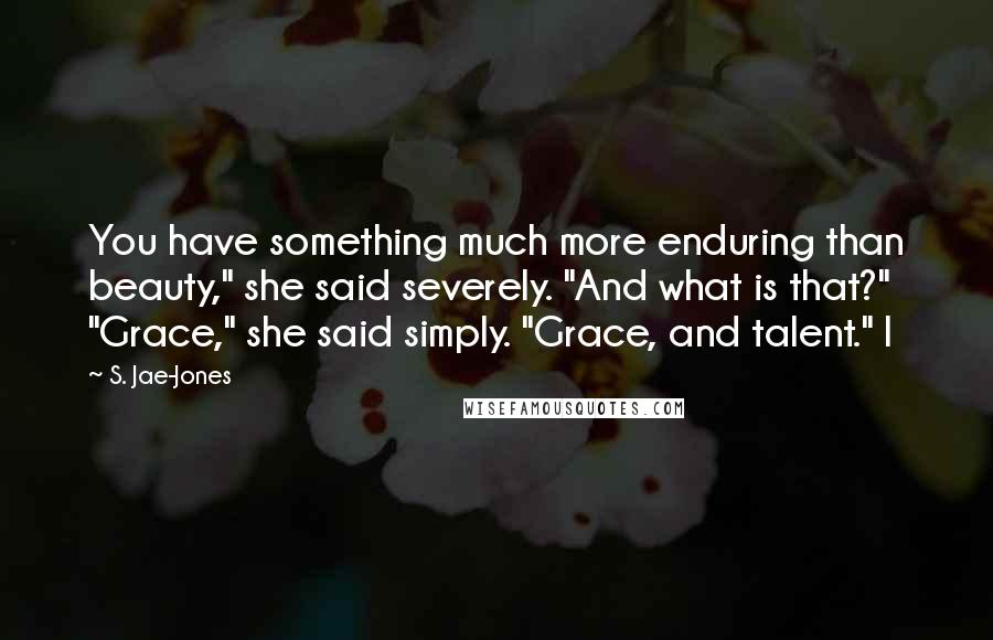 S. Jae-Jones quotes: You have something much more enduring than beauty," she said severely. "And what is that?" "Grace," she said simply. "Grace, and talent." I S. Jae-Jones quotes: You have something much more enduring than beauty," she said severely. "And what is that?" "Grace," she said simply. "Grace, and talent." I