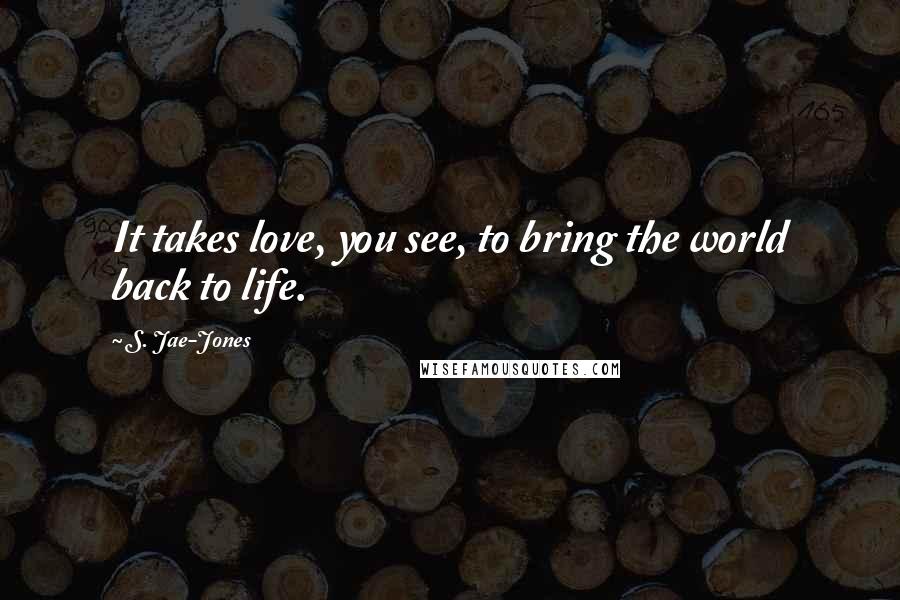 S. Jae-Jones quotes: It takes love, you see, to bring the world back to life.