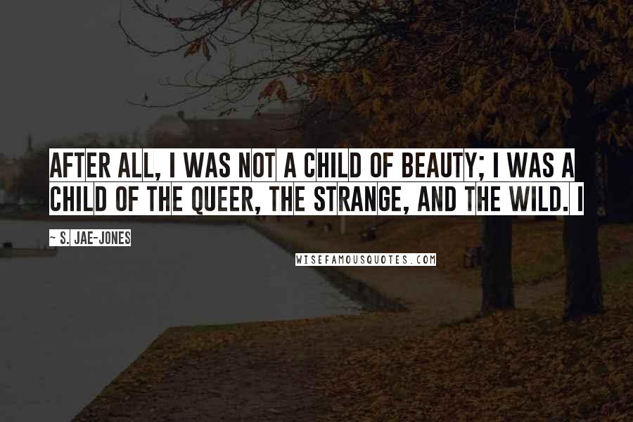 S. Jae-Jones quotes: After all, I was not a child of beauty; I was a child of the queer, the strange, and the wild. I