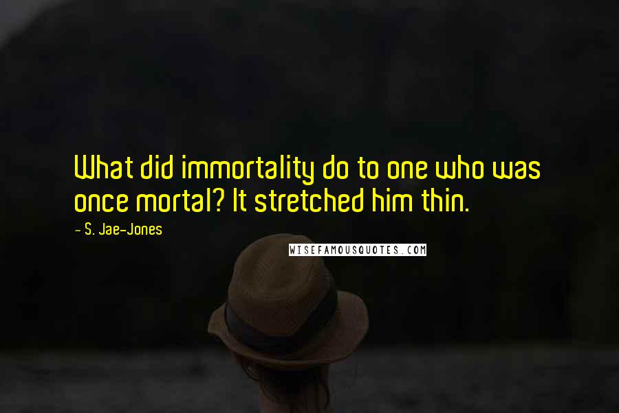 S. Jae-Jones quotes: What did immortality do to one who was once mortal? It stretched him thin.