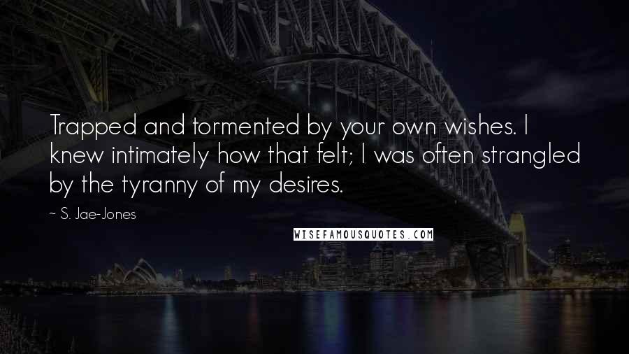 S. Jae-Jones quotes: Trapped and tormented by your own wishes. I knew intimately how that felt; I was often strangled by the tyranny of my desires.