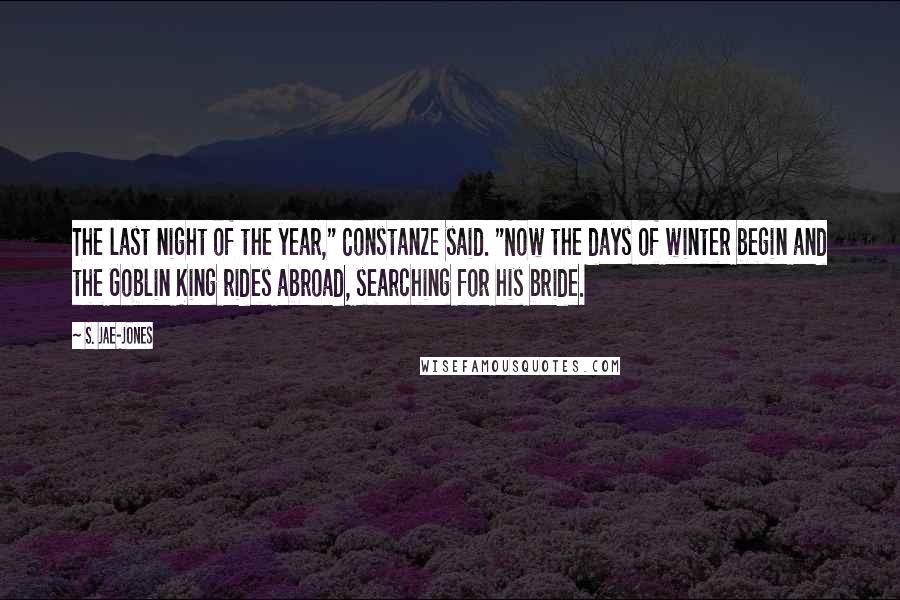 S. Jae-Jones quotes: The last night of the year," Constanze said. "Now the days of winter begin and the Goblin King rides abroad, searching for his bride.