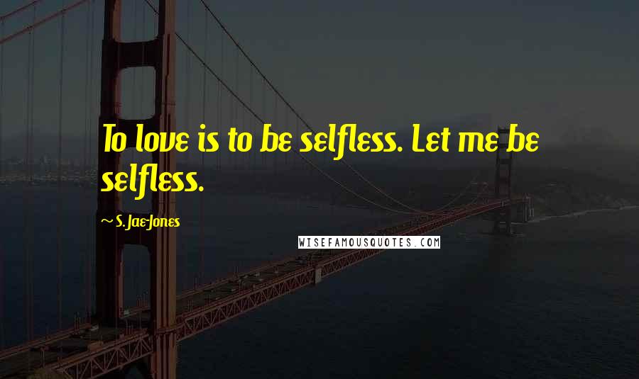 S. Jae-Jones quotes: To love is to be selfless. Let me be selfless.