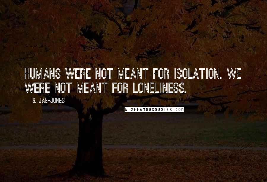 S. Jae-Jones quotes: Humans were not meant for isolation. WE were not meant for loneliness.