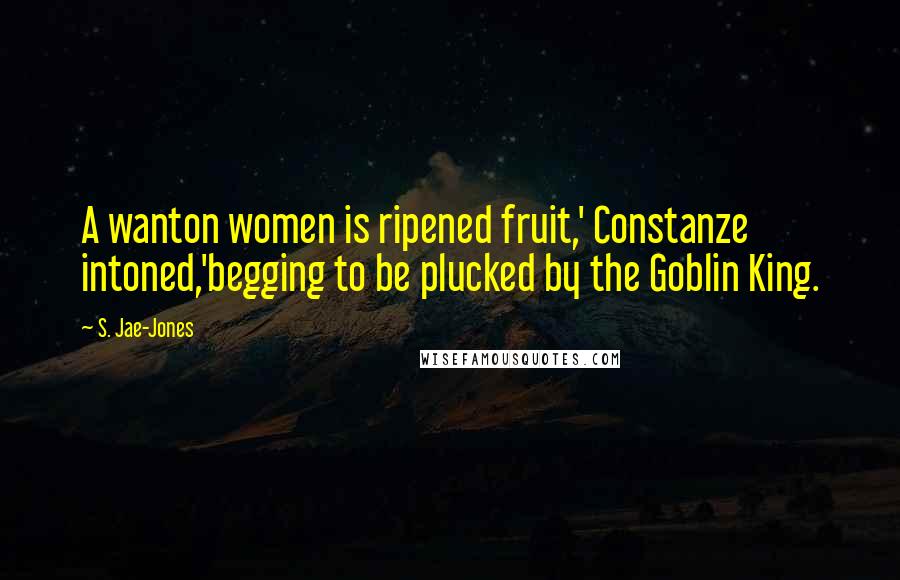 S. Jae-Jones quotes: A wanton women is ripened fruit,' Constanze intoned,'begging to be plucked by the Goblin King.