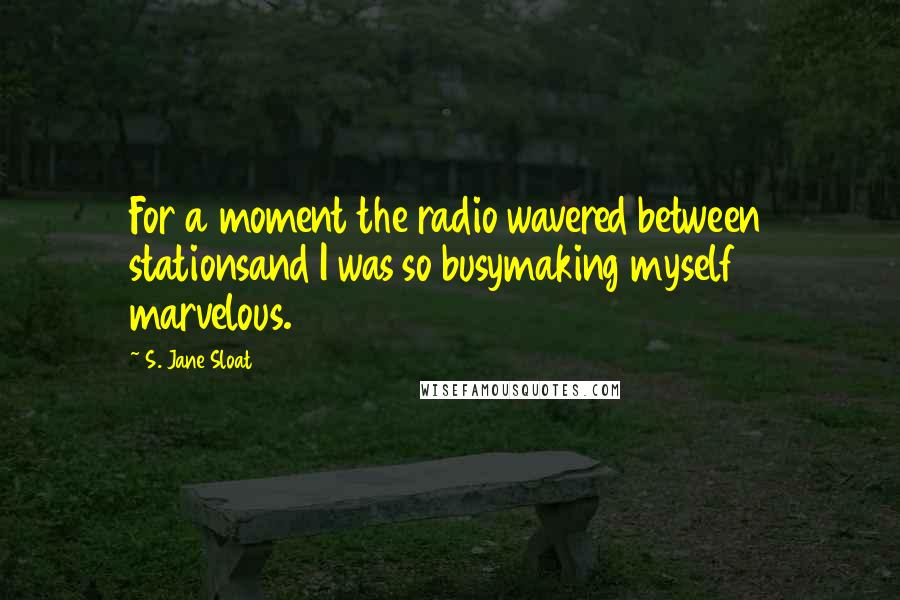 S. Jane Sloat quotes: For a moment the radio wavered between stationsand I was so busymaking myself marvelous.