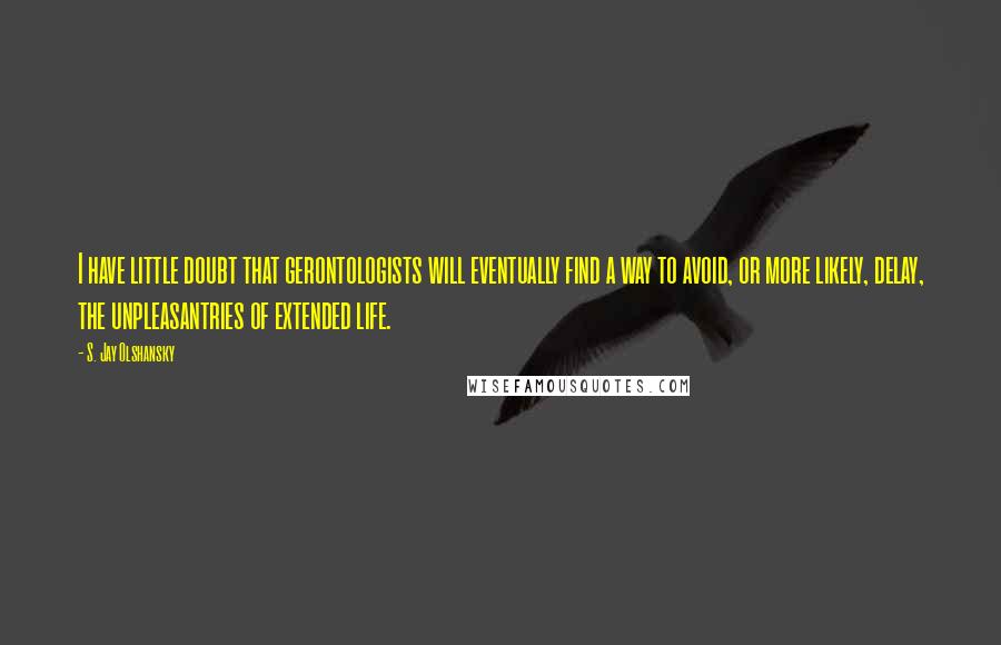 S. Jay Olshansky quotes: I have little doubt that gerontologists will eventually find a way to avoid, or more likely, delay, the unpleasantries of extended life.