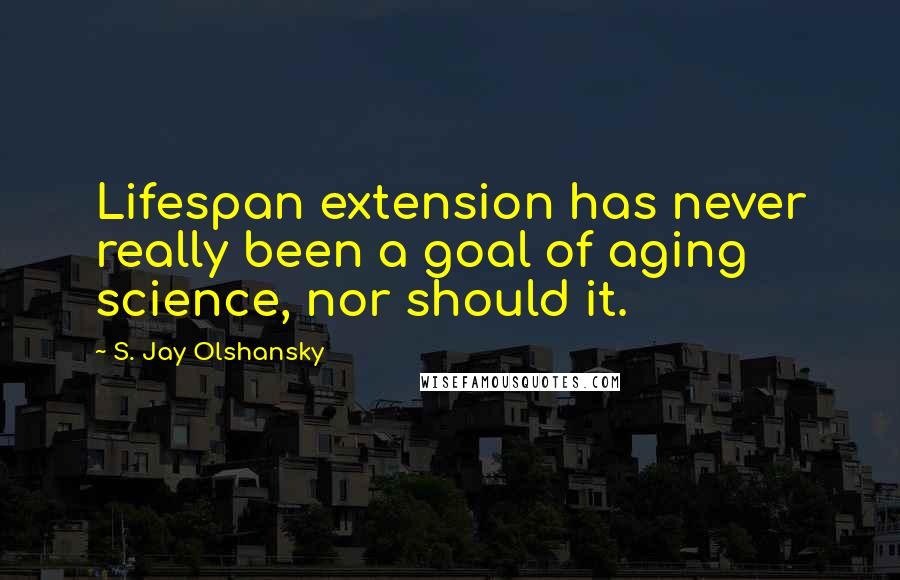 S. Jay Olshansky quotes: Lifespan extension has never really been a goal of aging science, nor should it.