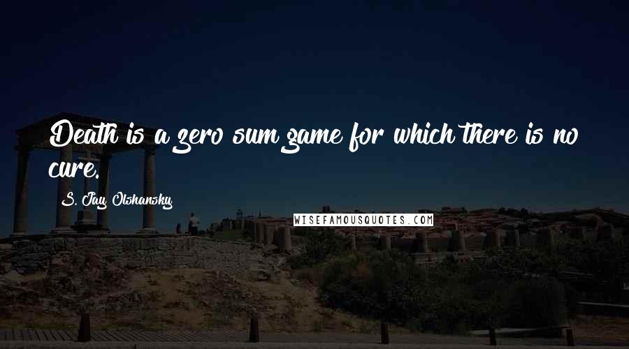 S. Jay Olshansky quotes: Death is a zero sum game for which there is no cure.