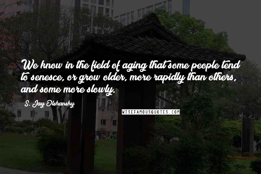 S. Jay Olshansky quotes: We know in the field of aging that some people tend to senesce, or grow older, more rapidly than others, and some more slowly.
