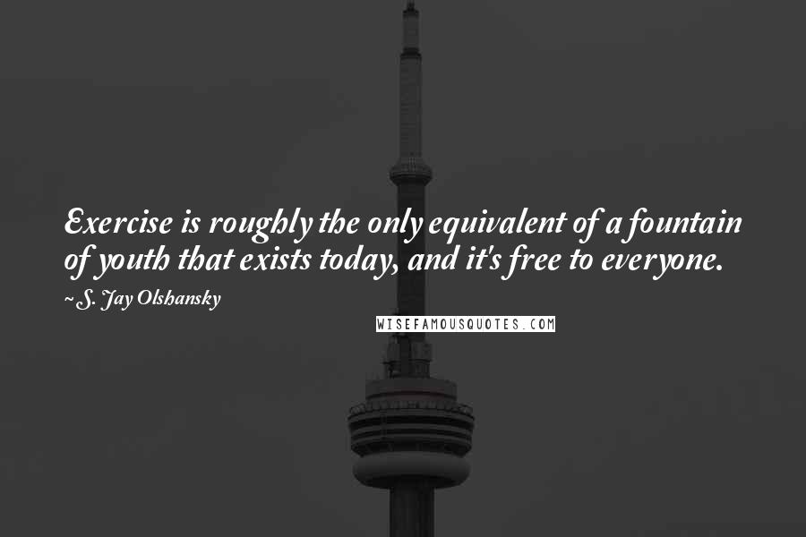 S. Jay Olshansky quotes: Exercise is roughly the only equivalent of a fountain of youth that exists today, and it's free to everyone.