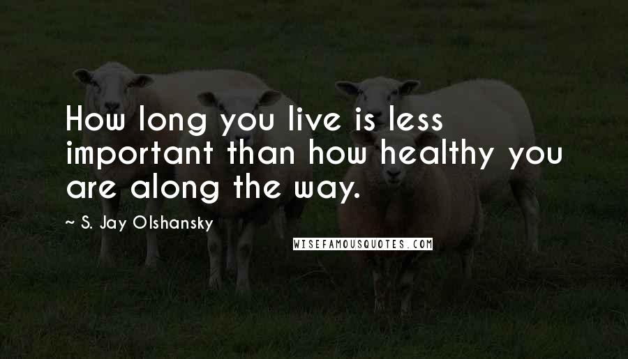 S. Jay Olshansky quotes: How long you live is less important than how healthy you are along the way.
