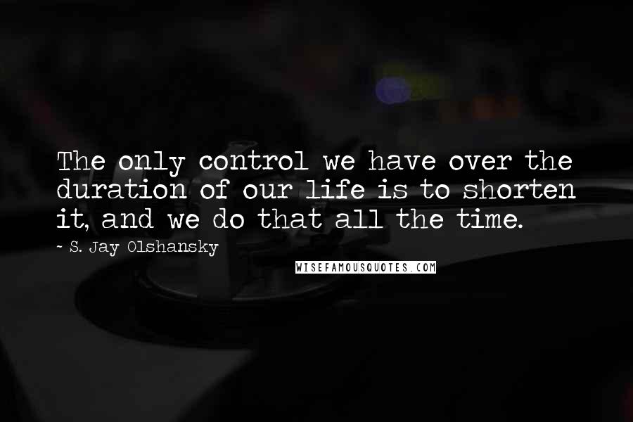 S. Jay Olshansky quotes: The only control we have over the duration of our life is to shorten it, and we do that all the time.