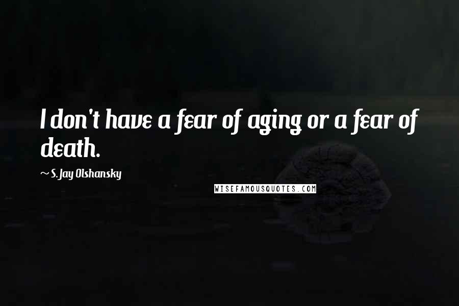 S. Jay Olshansky quotes: I don't have a fear of aging or a fear of death.