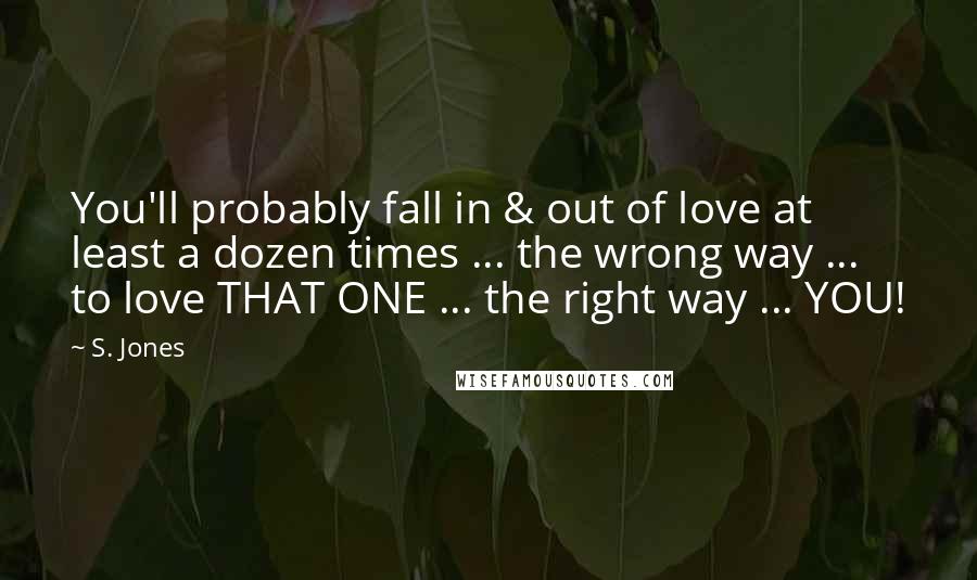 S. Jones quotes: You'll probably fall in & out of love at least a dozen times ... the wrong way ... to love THAT ONE ... the right way ... YOU!