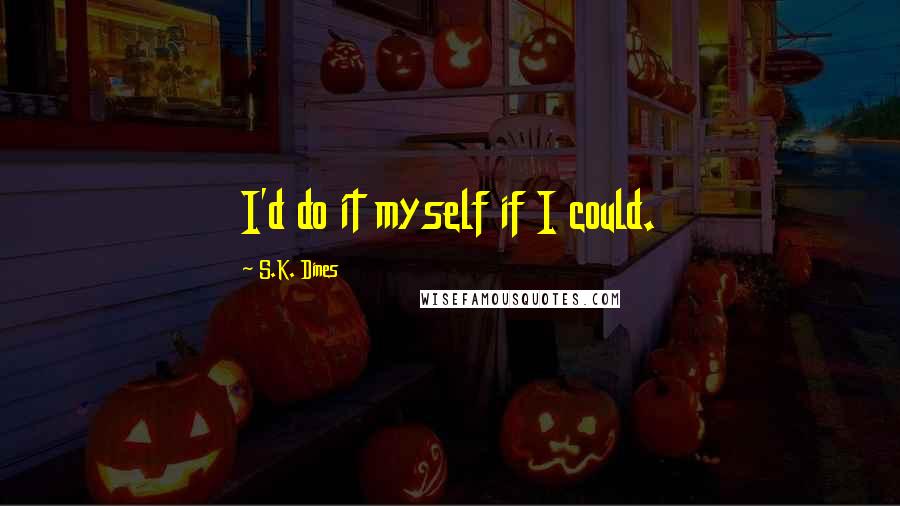 S.K. Dines quotes: I'd do it myself if I could.