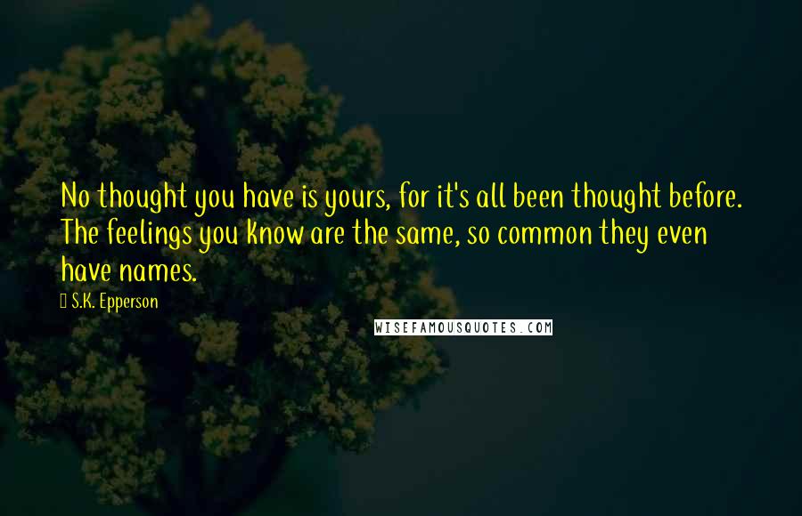 S.K. Epperson quotes: No thought you have is yours, for it's all been thought before. The feelings you know are the same, so common they even have names.