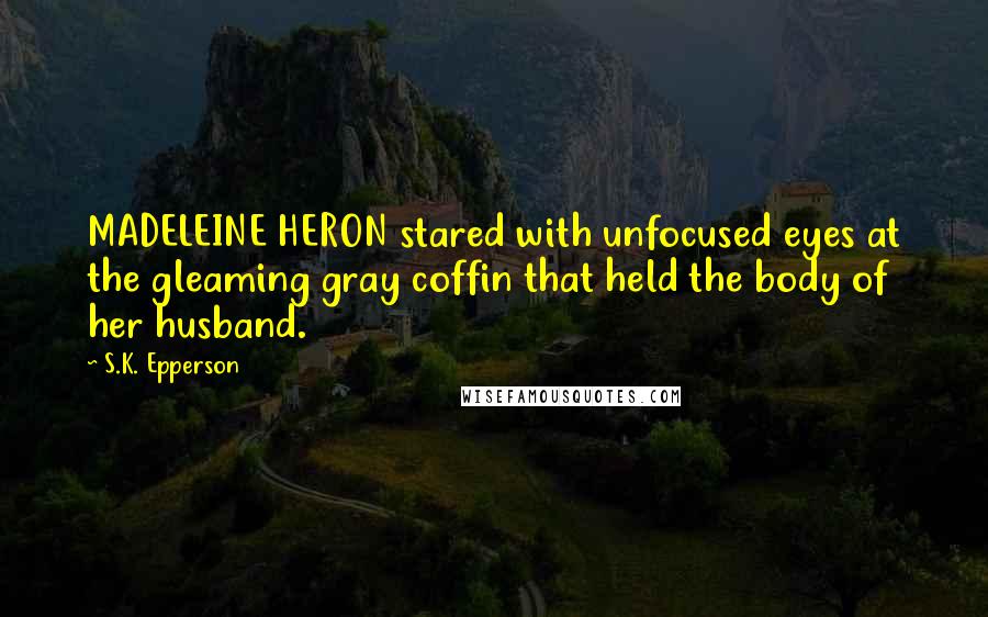 S.K. Epperson quotes: MADELEINE HERON stared with unfocused eyes at the gleaming gray coffin that held the body of her husband.