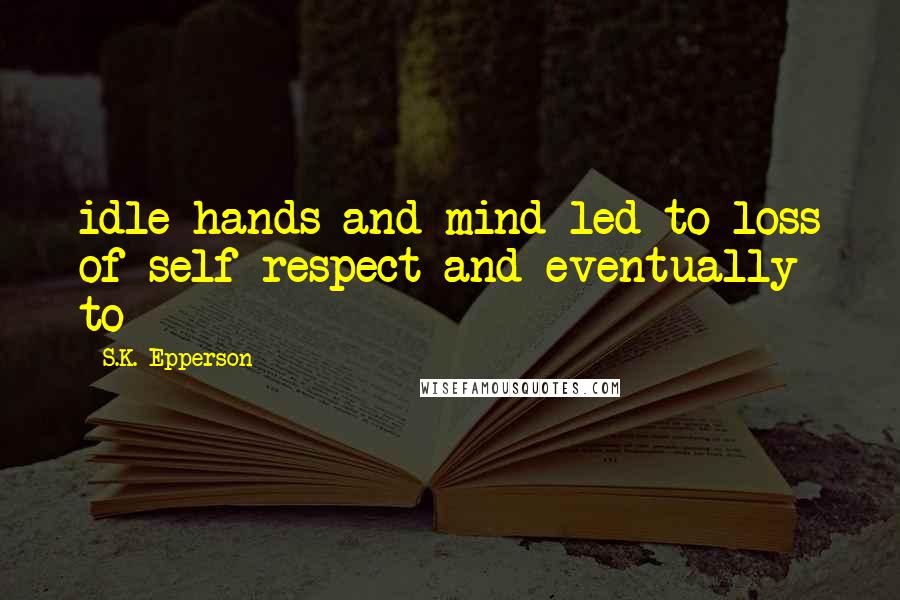 S.K. Epperson quotes: idle hands and mind led to loss of self-respect and eventually to