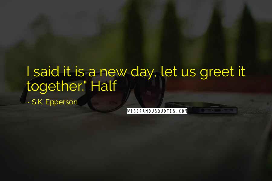 S.K. Epperson quotes: I said it is a new day, let us greet it together." Half