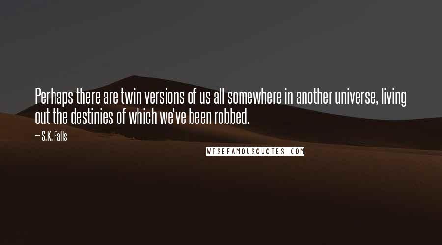 S.K. Falls quotes: Perhaps there are twin versions of us all somewhere in another universe, living out the destinies of which we've been robbed.