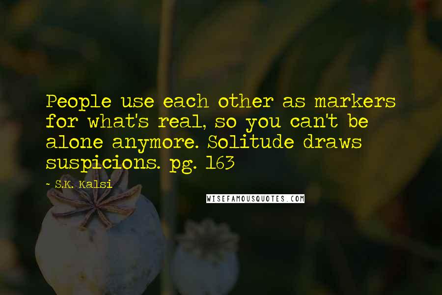 S.K. Kalsi quotes: People use each other as markers for what's real, so you can't be alone anymore. Solitude draws suspicions. pg. 163