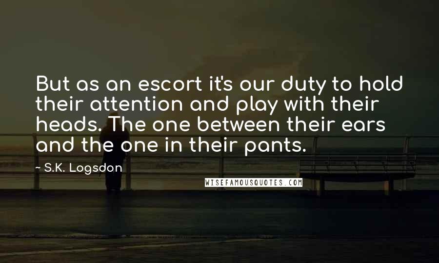 S.K. Logsdon quotes: But as an escort it's our duty to hold their attention and play with their heads. The one between their ears and the one in their pants.