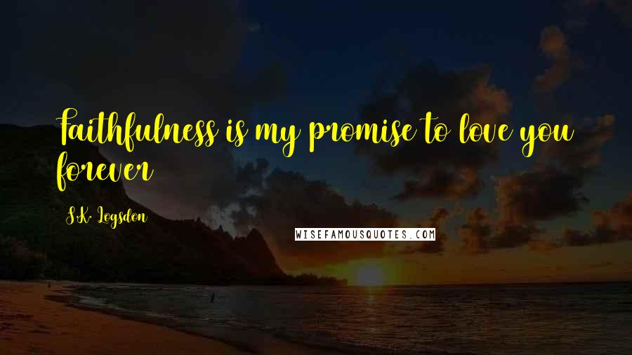 S.K. Logsdon quotes: Faithfulness is my promise to love you forever