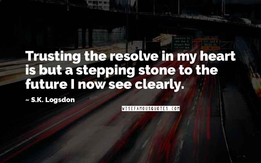 S.K. Logsdon quotes: Trusting the resolve in my heart is but a stepping stone to the future I now see clearly.