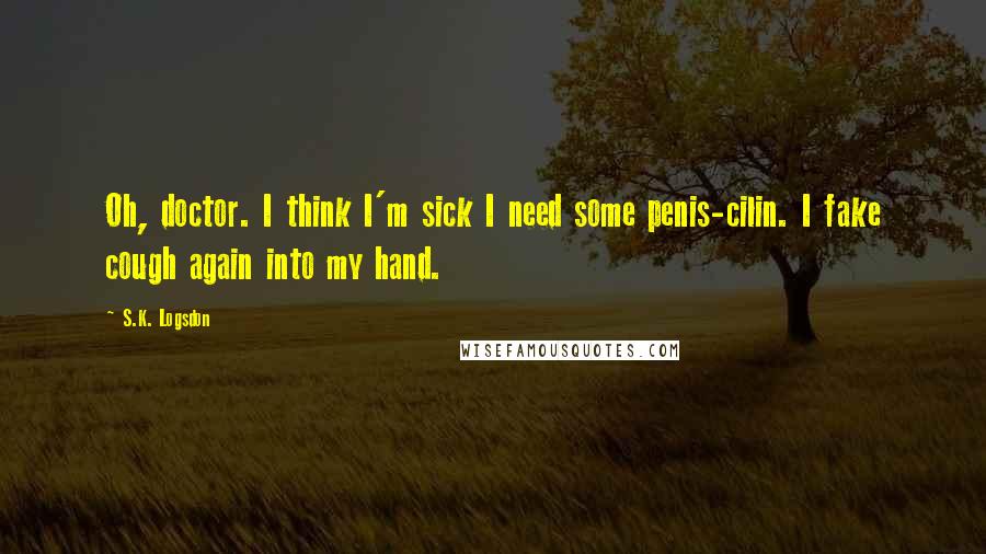 S.K. Logsdon quotes: Oh, doctor. I think I'm sick I need some penis-cilin. I fake cough again into my hand.