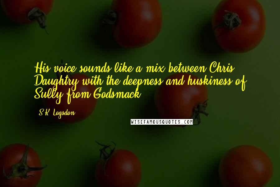 S.K. Logsdon quotes: His voice sounds like a mix between Chris Daughtry with the deepness and huskiness of Sully from Godsmack.